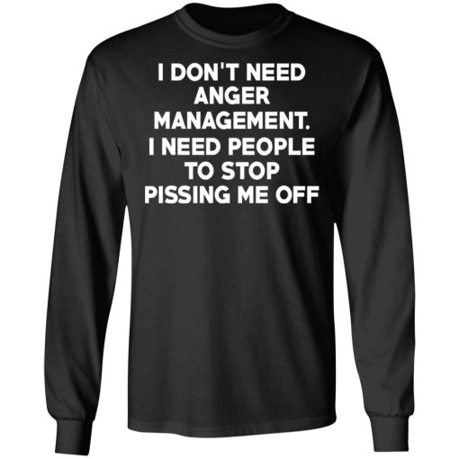 I Don’t Need Anger Management I Need People To Stop Pissing Me Off T-Shirts 3