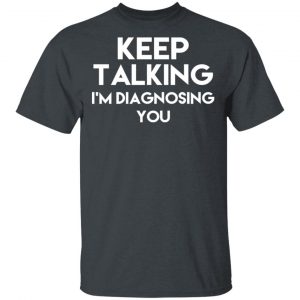 Keep Talking I’m Diagnosing You T-Shirts 14
