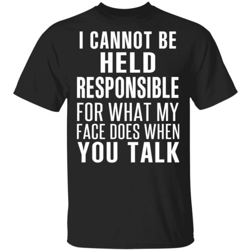 I Can Not Be Held Responsible For What My Face Does When You Talk T-Shirts