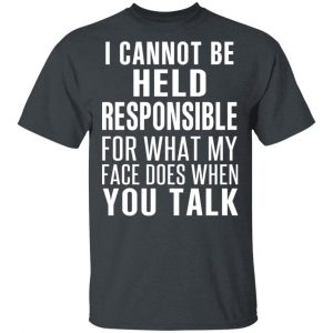 I Can Not Be Held Responsible For What My Face Does When You Talk T-Shirts 14