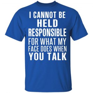 I Can Not Be Held Responsible For What My Face Does When You Talk T-Shirts 16