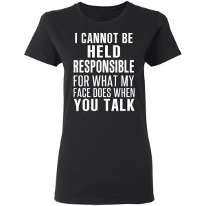 I Can Not Be Held Responsible For What My Face Does When You Talk T-Shirts 17