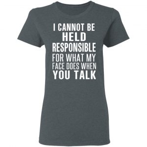 I Can Not Be Held Responsible For What My Face Does When You Talk T-Shirts 18