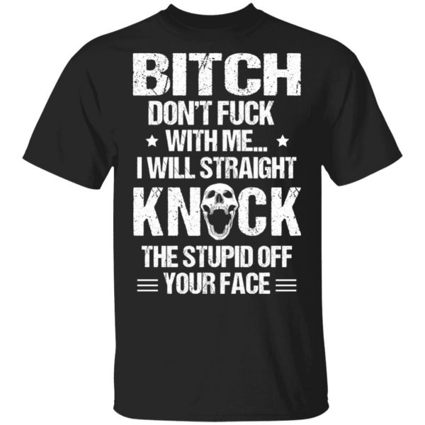 Bitch Don’t Fuck With Me I Will Straight Knock The Stupid Off Your Face T-Shirts Apparel 3