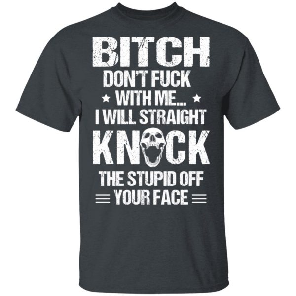 Bitch Don’t Fuck With Me I Will Straight Knock The Stupid Off Your Face T-Shirts Apparel 4