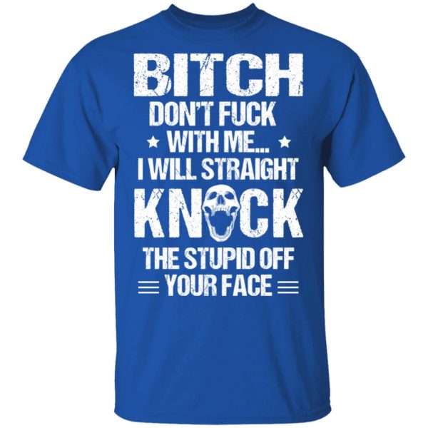 Bitch Don’t Fuck With Me I Will Straight Knock The Stupid Off Your Face T-Shirts Apparel 6