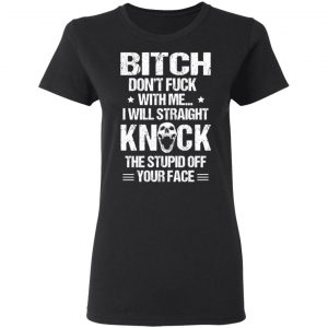 Bitch Don’t Fuck With Me I Will Straight Knock The Stupid Off Your Face T-Shirts 5