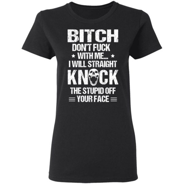 Bitch Don’t Fuck With Me I Will Straight Knock The Stupid Off Your Face T-Shirts Apparel 7
