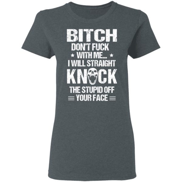 Bitch Don’t Fuck With Me I Will Straight Knock The Stupid Off Your Face T-Shirts Apparel 8