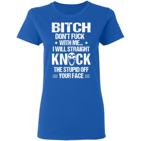 Bitch Don’t Fuck With Me I Will Straight Knock The Stupid Off Your Face T-Shirts Apparel 10