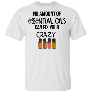 No Amount Of Essential Oils Can Fix Your Crazy T-Shirts 13