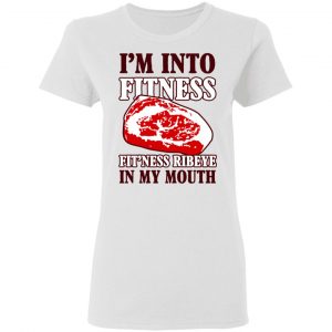 I’m Into Fitness Fit’ness Ribeye In My Mouth T-Shirts 16