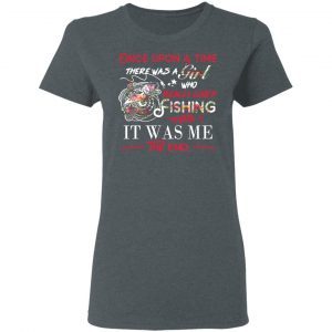 Once Upon A Time There Was A Girl Who Really Loved Fishing It Was Me T-Shirts 18