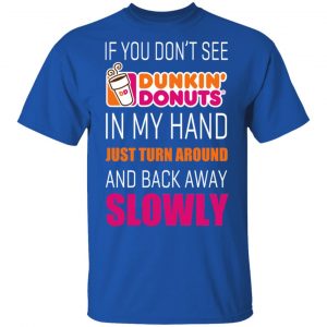 If You Don’t See Dunkin’ Donuts In My Hand Just Turn Around And Back Away Slowly T-Shirts 16