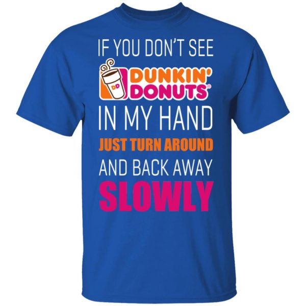 If You Don’t See Dunkin’ Donuts In My Hand Just Turn Around And Back Away Slowly T-Shirts 4