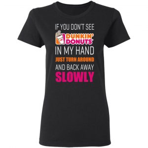 If You Don’t See Dunkin’ Donuts In My Hand Just Turn Around And Back Away Slowly T-Shirts 17
