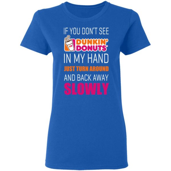 If You Don’t See Dunkin’ Donuts In My Hand Just Turn Around And Back Away Slowly T-Shirts 8