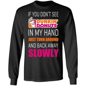 If You Don’t See Dunkin’ Donuts In My Hand Just Turn Around And Back Away Slowly T-Shirts 21