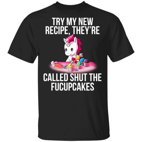 Unicorn Try My New Recipe They’re Called Shut The Fucupcakes T-Shirts 1