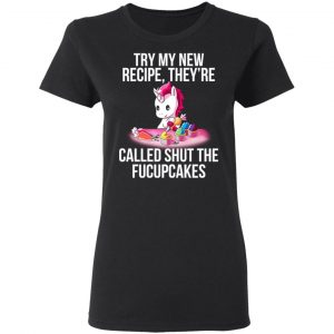 Unicorn Try My New Recipe They’re Called Shut The Fucupcakes T-Shirts 17