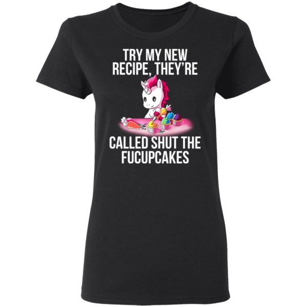 Unicorn Try My New Recipe They’re Called Shut The Fucupcakes T-Shirts 5