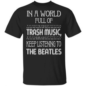 In A World Full Of Trash Music Keep Listening To The Beatles T-Shirts The Beatles