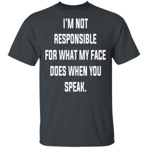 I’m Not Responsible For What My Face Does When You Speak T-Shirts 14