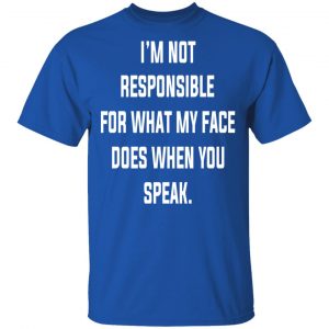 I’m Not Responsible For What My Face Does When You Speak T-Shirts 16