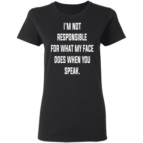 I’m Not Responsible For What My Face Does When You Speak T-Shirts 5