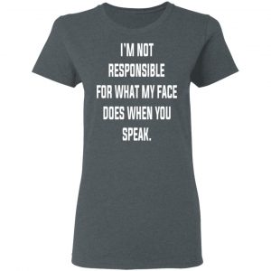 I’m Not Responsible For What My Face Does When You Speak T-Shirts 18
