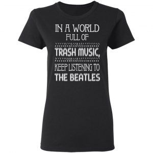 In A World Full Of Trash Music Keep Listening To The Beatles T-Shirts 5