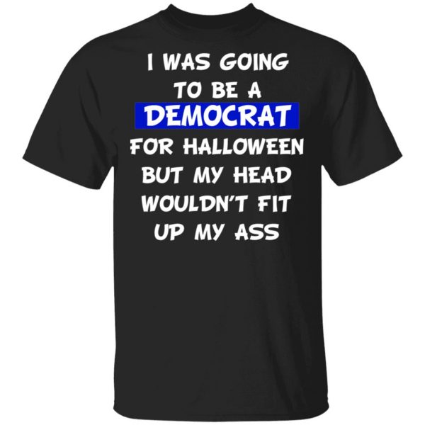 I Was Going To Be A Democrat For Halloween But My Head Wouldn’t Fit Up My Ass T-Shirts 1