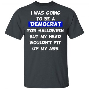 I Was Going To Be A Democrat For Halloween But My Head Wouldn’t Fit Up My Ass T-Shirts Halloween 2