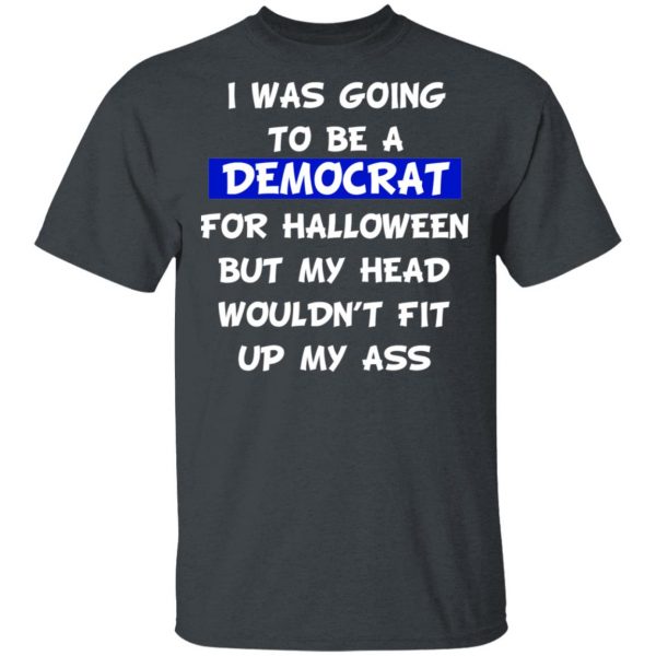 I Was Going To Be A Democrat For Halloween But My Head Wouldn’t Fit Up My Ass T-Shirts 2