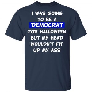 I Was Going To Be A Democrat For Halloween But My Head Wouldn’t Fit Up My Ass T-Shirts 15