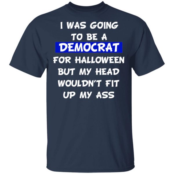 I Was Going To Be A Democrat For Halloween But My Head Wouldn’t Fit Up My Ass T-Shirts 3