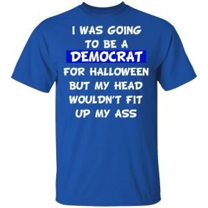 I Was Going To Be A Democrat For Halloween But My Head Wouldn’t Fit Up My Ass T-Shirts 16