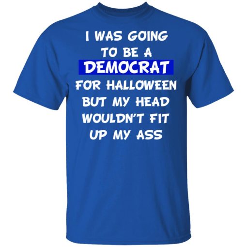 I Was Going To Be A Democrat For Halloween But My Head Wouldn’t Fit Up My Ass T-Shirts 4