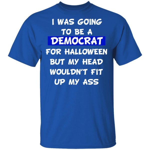 I Was Going To Be A Democrat For Halloween But My Head Wouldn’t Fit Up My Ass T-Shirts 4