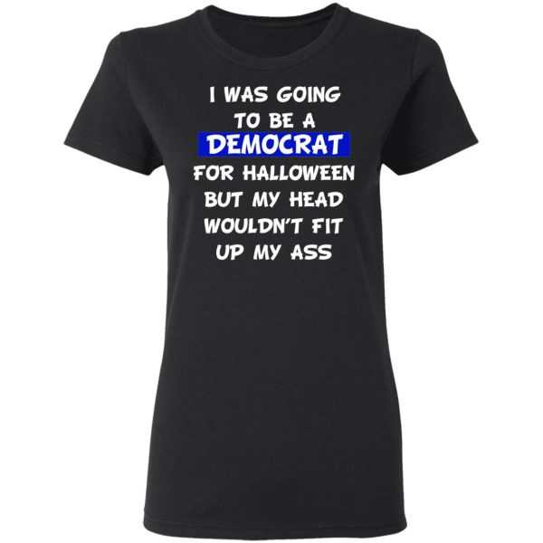 I Was Going To Be A Democrat For Halloween But My Head Wouldn’t Fit Up My Ass T-Shirts 5