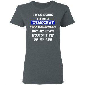 I Was Going To Be A Democrat For Halloween But My Head Wouldn’t Fit Up My Ass T-Shirts 18