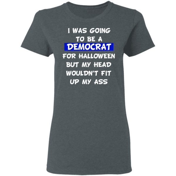 I Was Going To Be A Democrat For Halloween But My Head Wouldn’t Fit Up My Ass T-Shirts 6