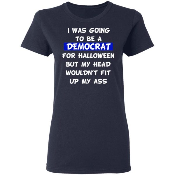 I Was Going To Be A Democrat For Halloween But My Head Wouldn’t Fit Up My Ass T-Shirts 7