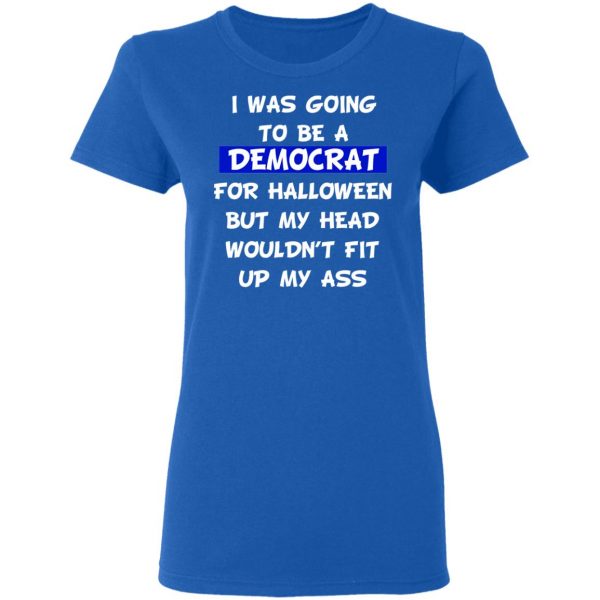 I Was Going To Be A Democrat For Halloween But My Head Wouldn’t Fit Up My Ass T-Shirts 8