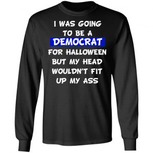 I Was Going To Be A Democrat For Halloween But My Head Wouldn’t Fit Up My Ass T-Shirts 21