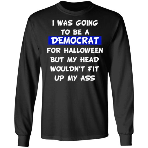 I Was Going To Be A Democrat For Halloween But My Head Wouldn’t Fit Up My Ass T-Shirts 9