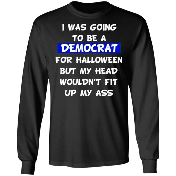I Was Going To Be A Democrat For Halloween But My Head Wouldn’t Fit Up My Ass T-Shirts 9