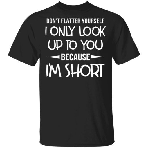 Don’t Flatter Yourself I Only Look Up To You Because I’m Shorts T-Shirts