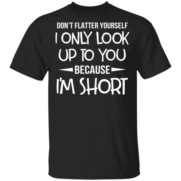 Don’t Flatter Yourself I Only Look Up To You Because I’m Shorts T-Shirts 1