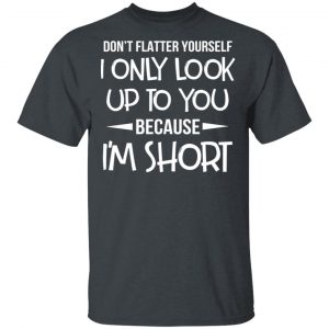 Don’t Flatter Yourself I Only Look Up To You Because I’m Shorts T-Shirts 14